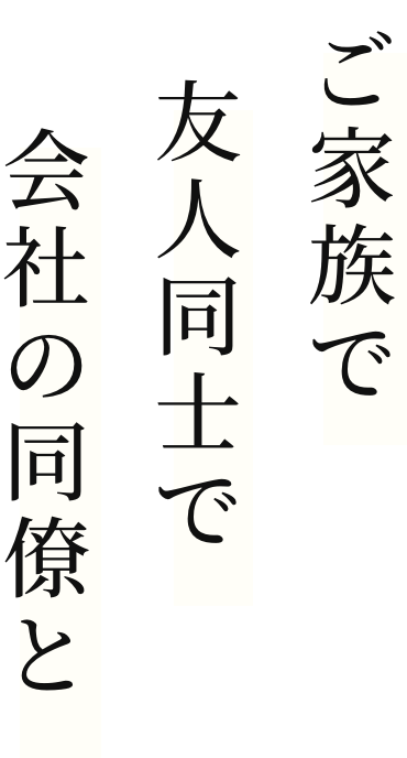 ご家族で友人同士で会社の同僚と